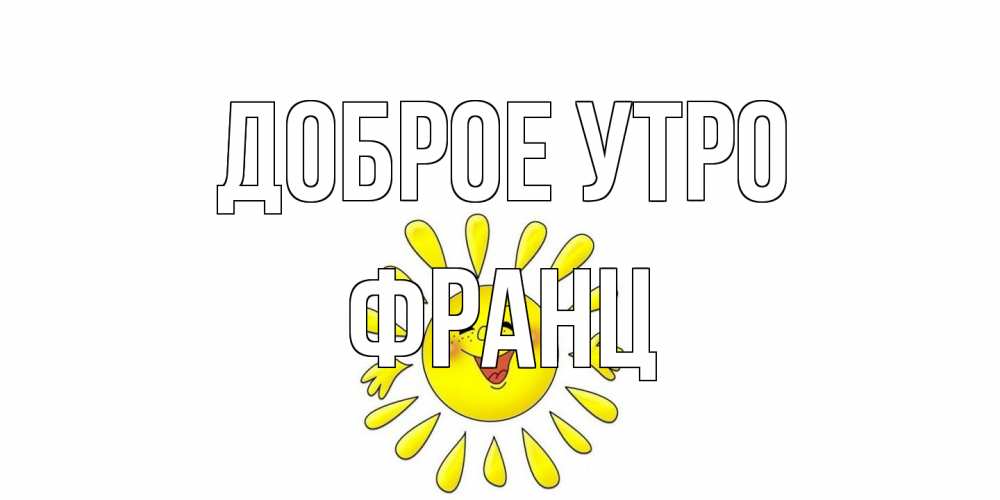 Открытка на каждый день с именем, Франц Доброе утро солнце Прикольная открытка с пожеланием онлайн скачать бесплатно 