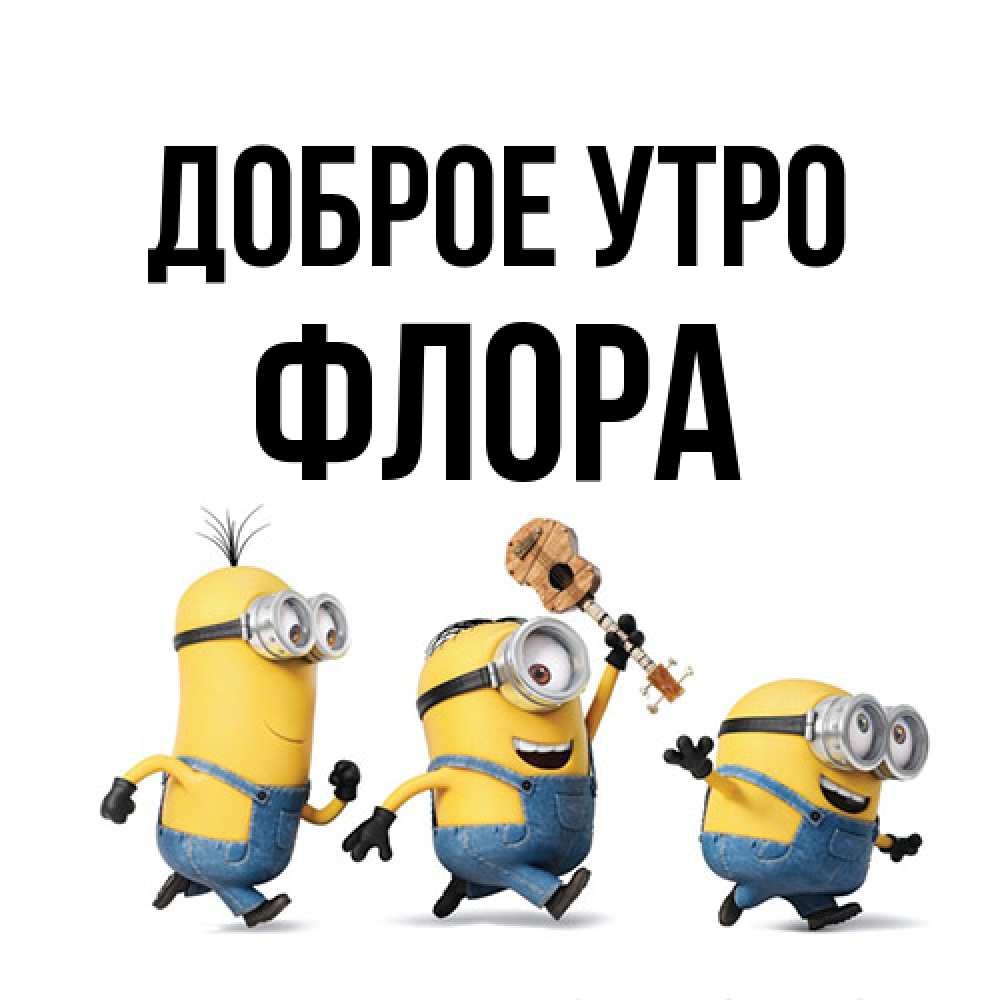 Открытка на каждый день с именем, Флора Доброе утро миньоны и прекрасное утро Прикольная открытка с пожеланием онлайн скачать бесплатно 