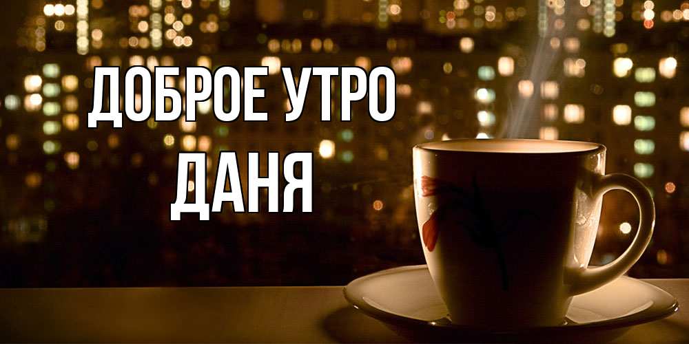 Открытка на каждый день с именем, Даня Доброе утро утрешнее настроение Прикольная открытка с пожеланием онлайн скачать бесплатно 