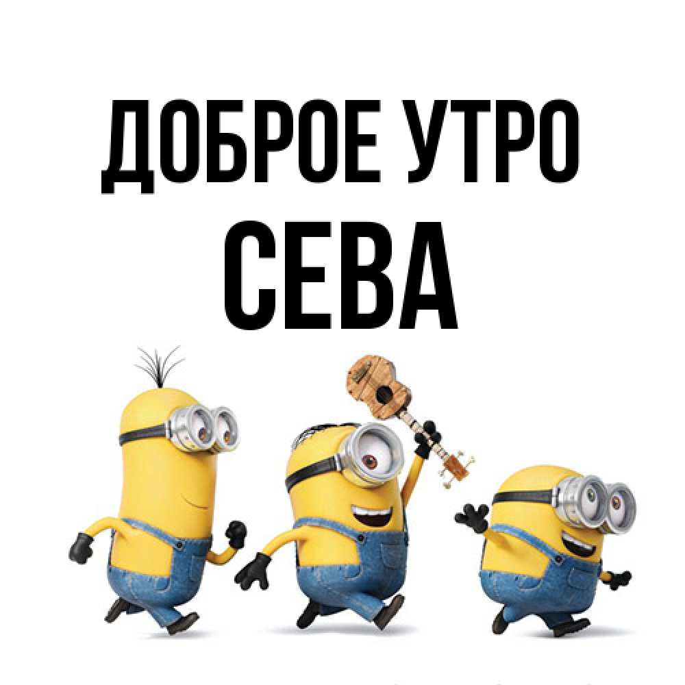 Открытка на каждый день с именем, Сева Доброе утро миньоны и прекрасное утро Прикольная открытка с пожеланием онлайн скачать бесплатно 
