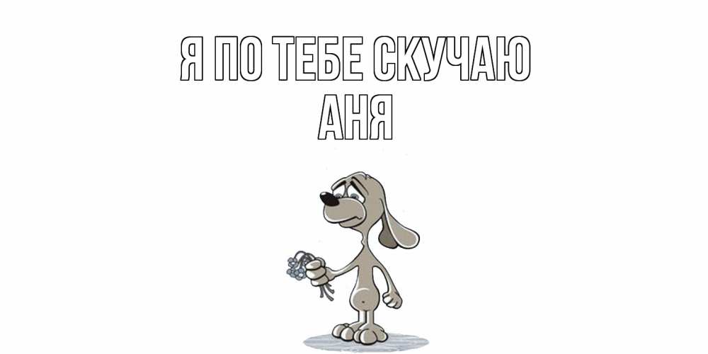Открытка на каждый день с именем, Аня Я по тебе скучаю я по тебе скучаю с песиком Прикольная открытка с пожеланием онлайн скачать бесплатно 