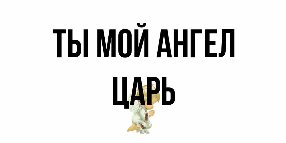 Открытка на каждый день с именем, Царь Ты мой ангел ангел Прикольная открытка с пожеланием онлайн скачать бесплатно 