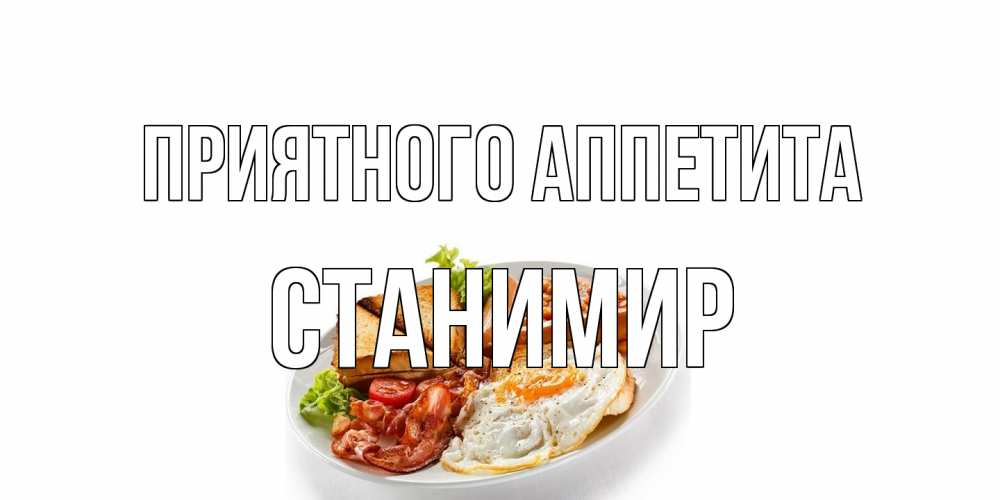 Открытка на каждый день с именем, Станимир Приятного аппетита завтрак Прикольная открытка с пожеланием онлайн скачать бесплатно 