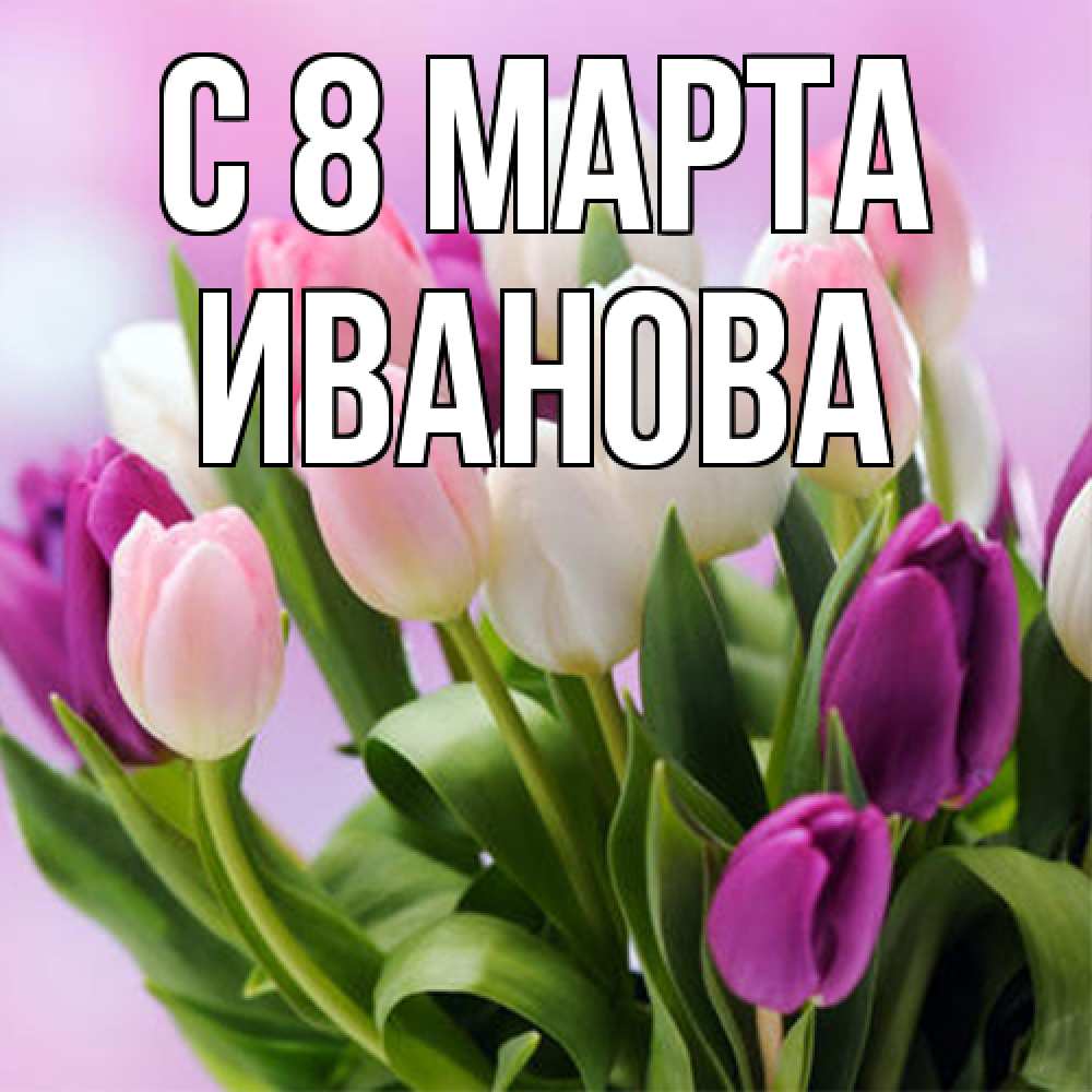 Открытка на каждый день с именем, Иванова C 8 МАРТА весна март Прикольная открытка с пожеланием онлайн скачать бесплатно 