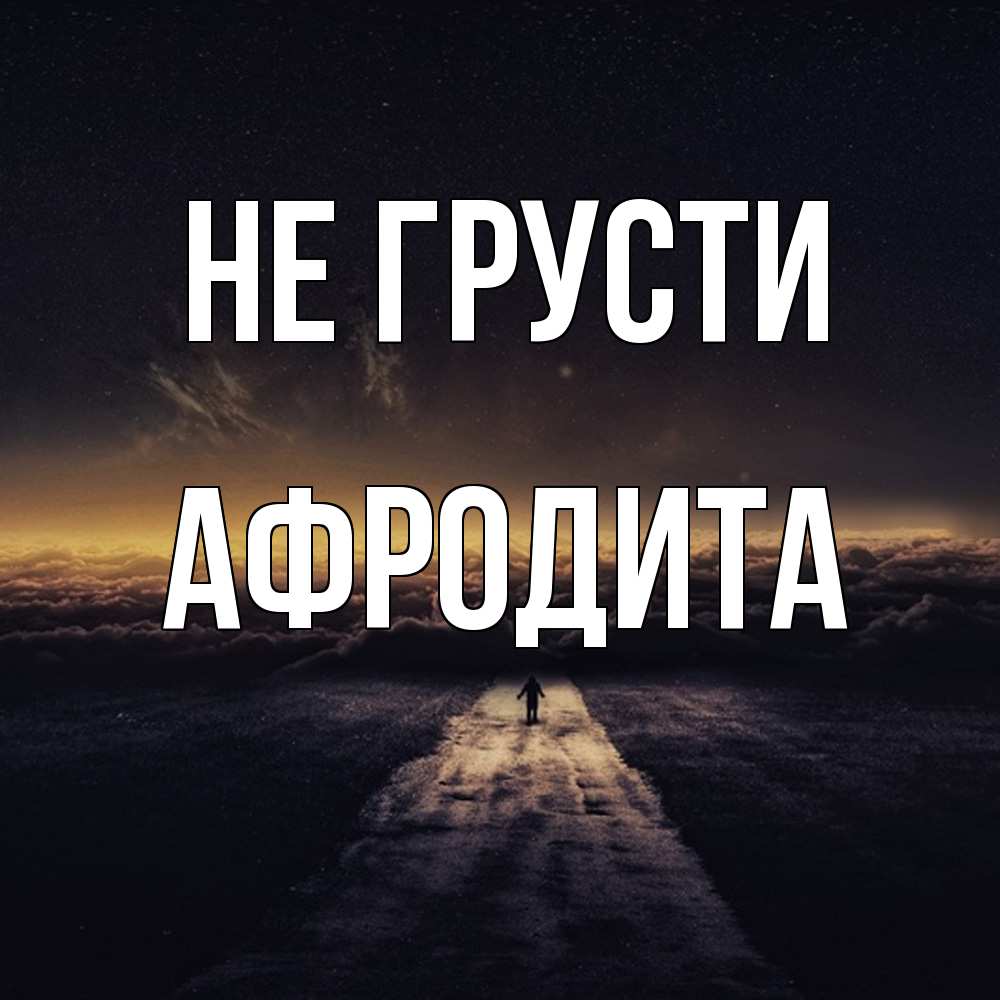 Открытка на каждый день с именем, Афродита Не грусти дорога в никуда Прикольная открытка с пожеланием онлайн скачать бесплатно 