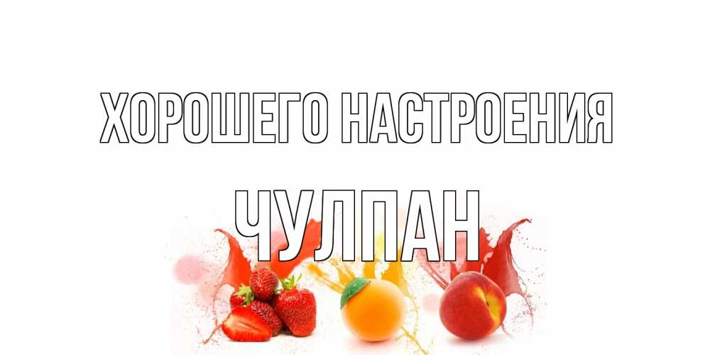 Открытка на каждый день с именем, Чулпан Хорошего настроения фрукты, сок Прикольная открытка с пожеланием онлайн скачать бесплатно 
