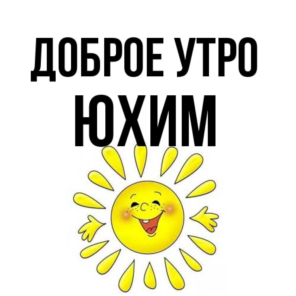 Открытка на каждый день с именем, Юхим Доброе утро улыбка Прикольная открытка с пожеланием онлайн скачать бесплатно 