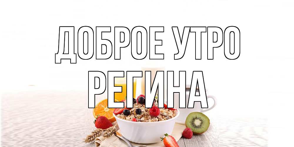 Открытка на каждый день с именем, Регина Доброе утро открытка с пожеланием добрейшего утречка Прикольная открытка с пожеланием онлайн скачать бесплатно 