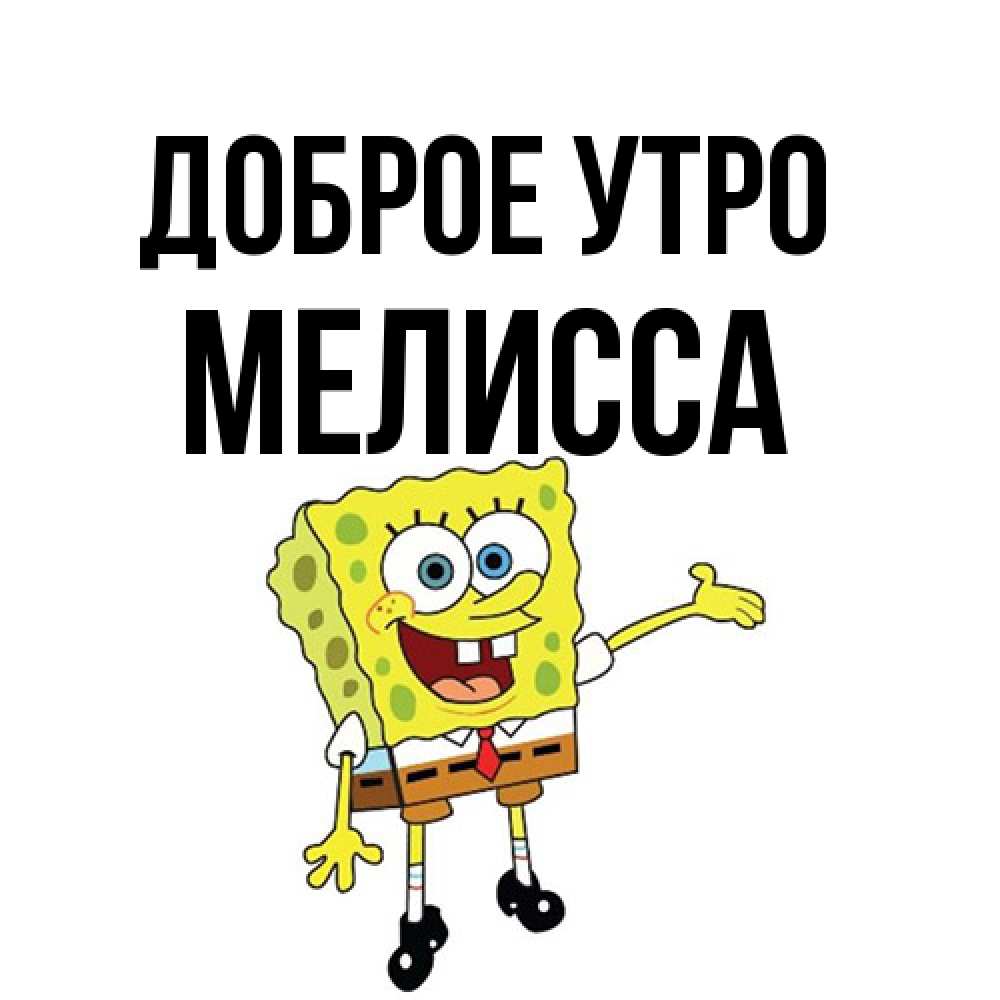 Открытка на каждый день с именем, Мелисса Доброе утро губка боб улыбается Прикольная открытка с пожеланием онлайн скачать бесплатно 