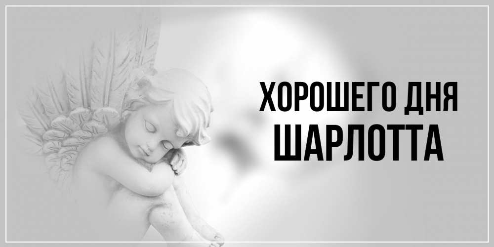 Открытка на каждый день с именем, Шарлотта Хорошего дня ангел Прикольная открытка с пожеланием онлайн скачать бесплатно 