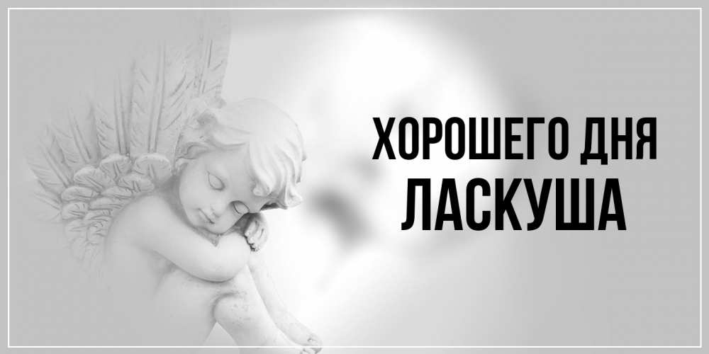 Открытка на каждый день с именем, ласкуша Хорошего дня ангел Прикольная открытка с пожеланием онлайн скачать бесплатно 