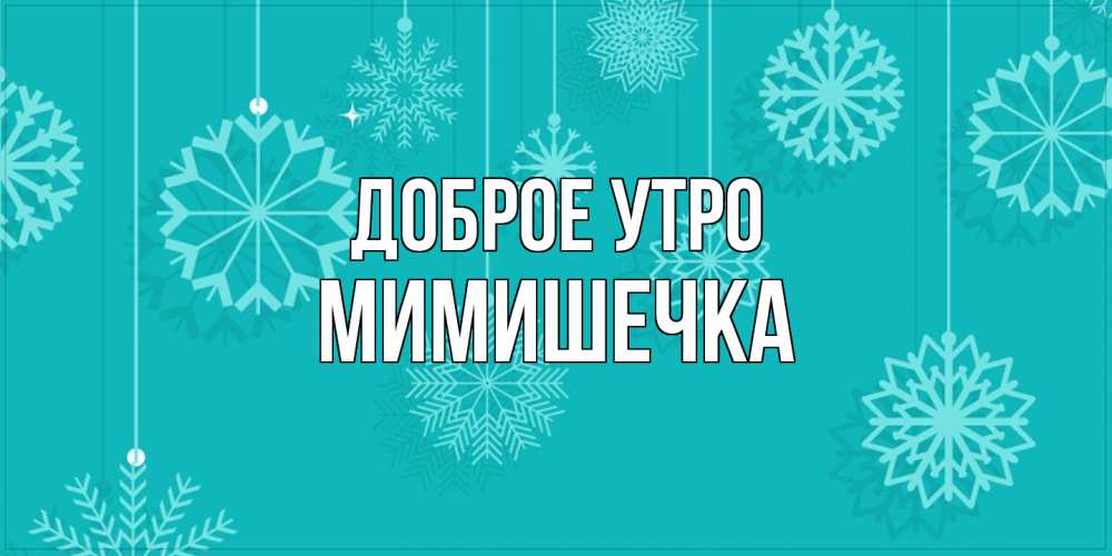 Открытка на каждый день с именем, мимишечка Доброе утро открытка со снежинками Прикольная открытка с пожеланием онлайн скачать бесплатно 
