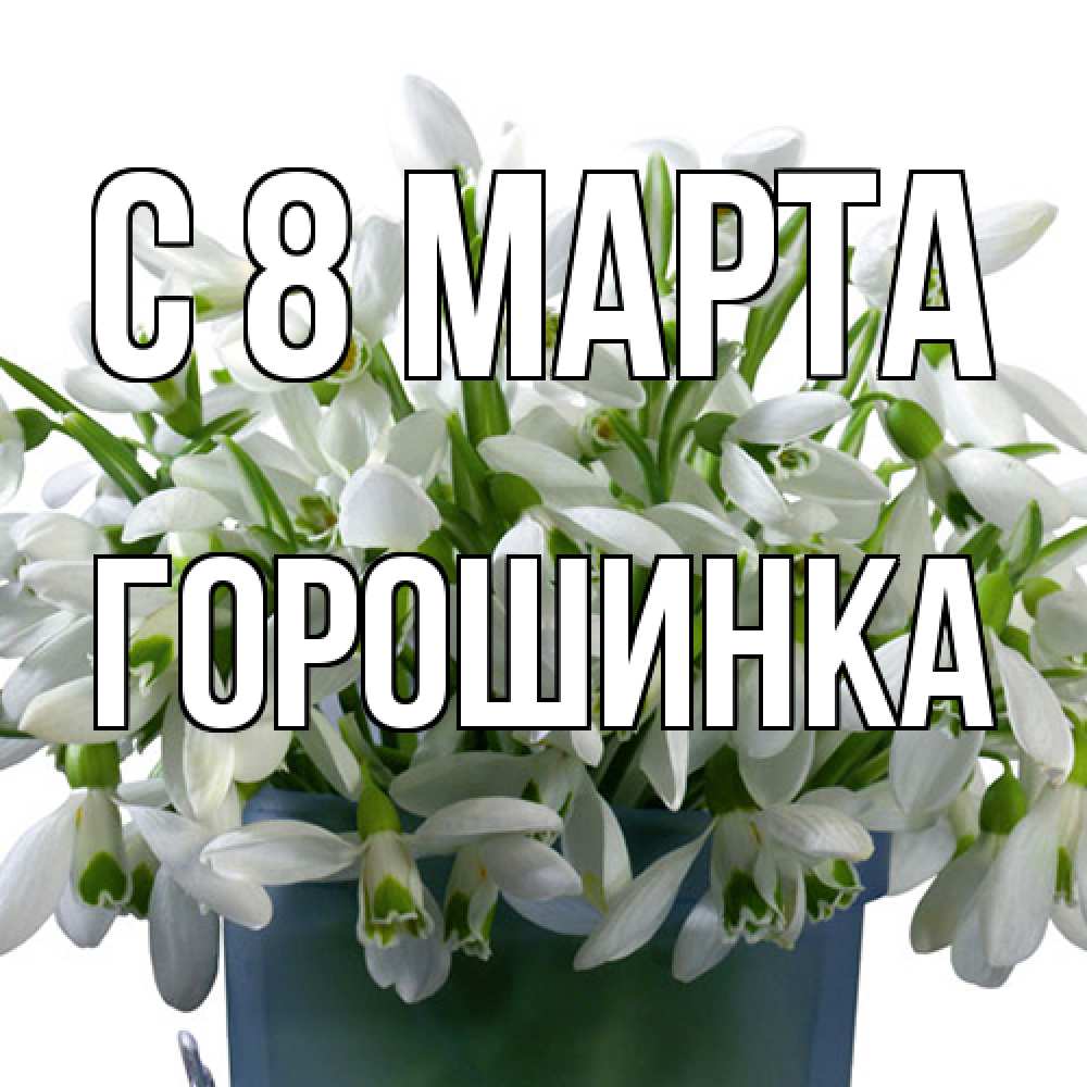 Открытка на каждый день с именем, горошинка C 8 МАРТА цветы к международному женскому дню Прикольная открытка с пожеланием онлайн скачать бесплатно 