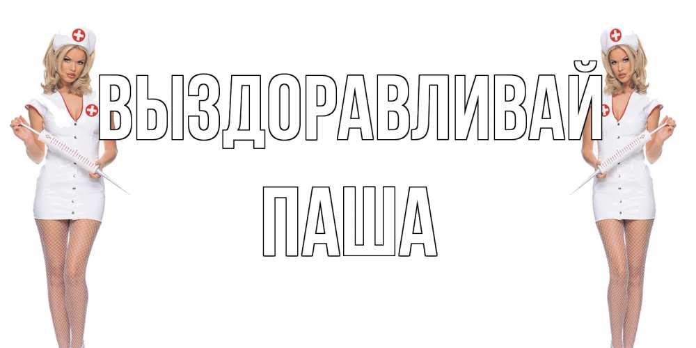 Открытка на каждый день с именем, Паша Выздоравливай открытки с медсестрой Прикольная открытка с пожеланием онлайн скачать бесплатно 