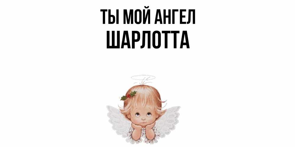 Открытка на каждый день с именем, Шарлотта Ты мой ангел ангел Прикольная открытка с пожеланием онлайн скачать бесплатно 
