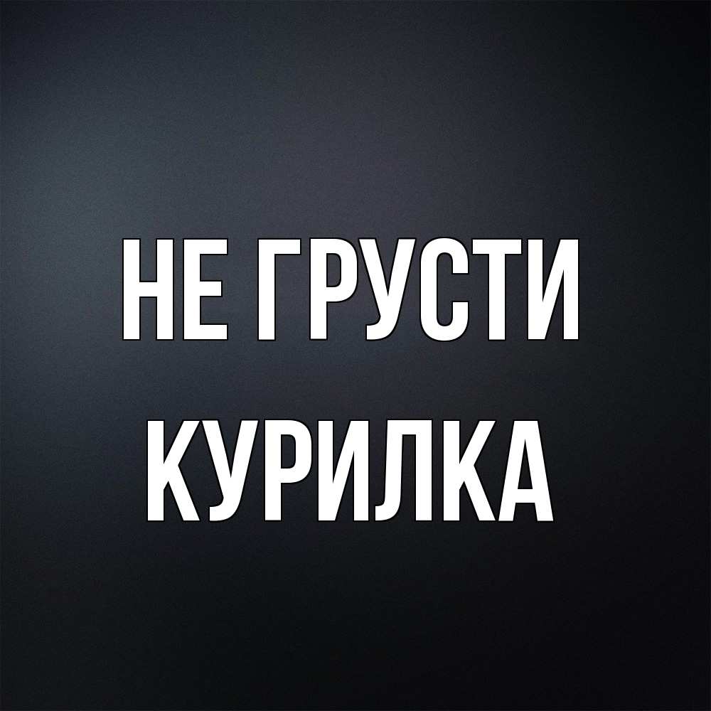 Открытка на каждый день с именем, Курилка Не грусти Градиент серый Прикольная открытка с пожеланием онлайн скачать бесплатно 