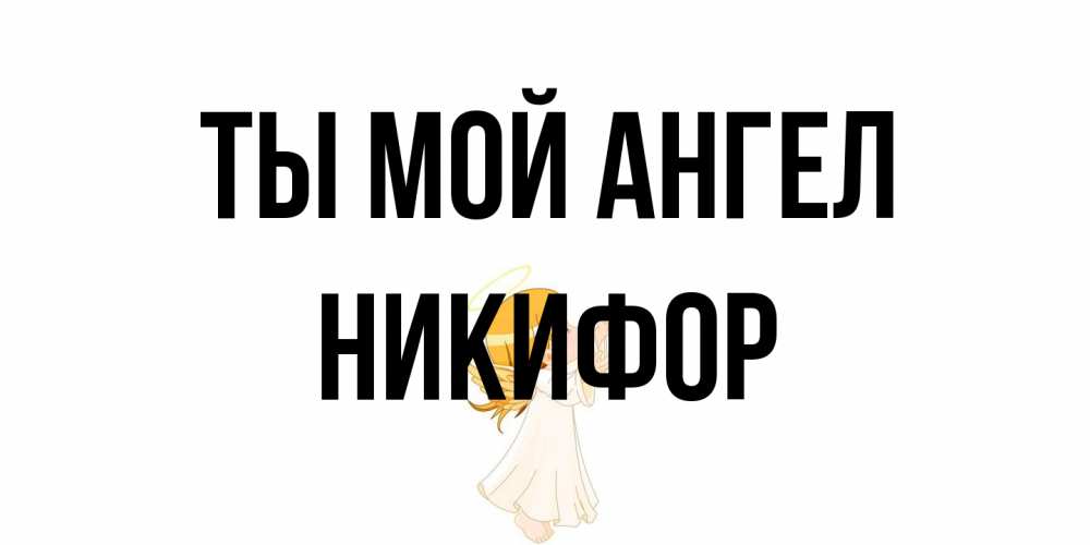 Открытка на каждый день с именем, Никифор Ты мой ангел ангел, девочка Прикольная открытка с пожеланием онлайн скачать бесплатно 