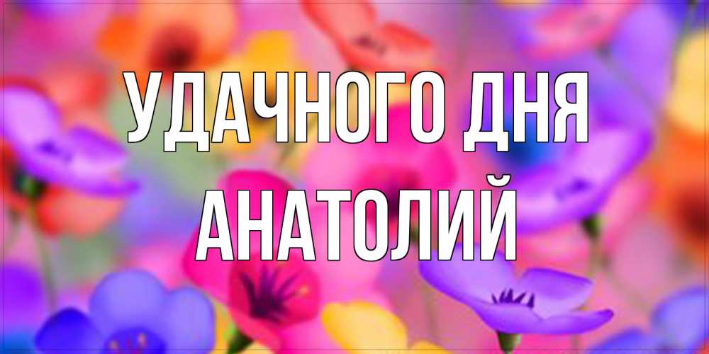 Открытка на каждый день с именем, Анатолий Удачного дня открытка повышающая настроение Прикольная открытка с пожеланием онлайн скачать бесплатно 