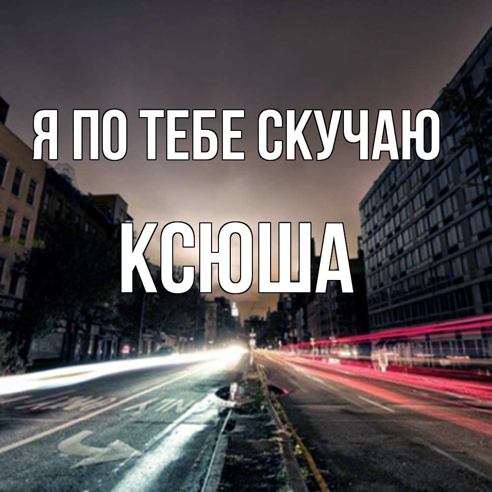 Открытка на каждый день с именем, Ксюша Я по тебе скучаю приезжай Прикольная открытка с пожеланием онлайн скачать бесплатно 