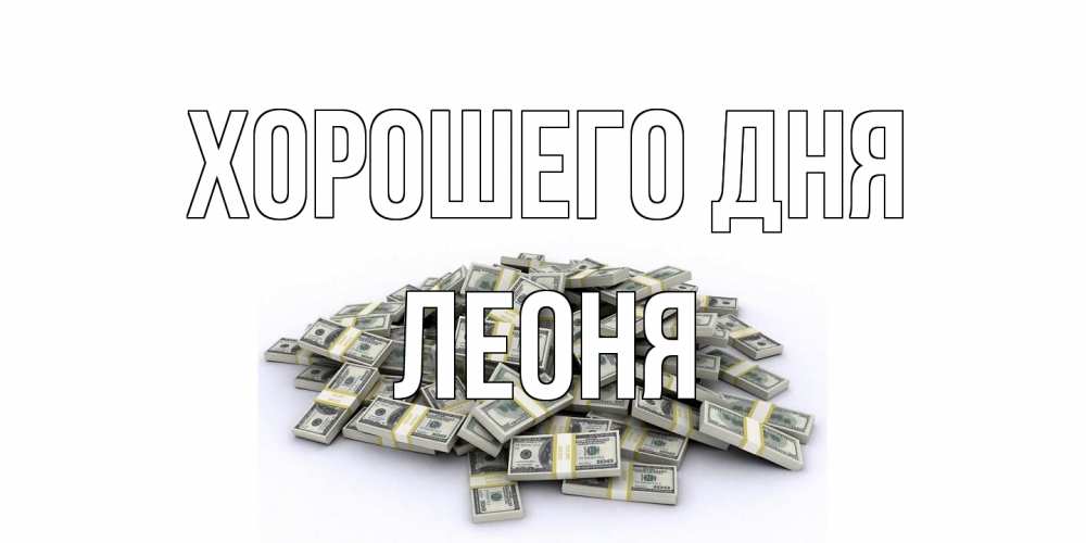 Открытка на каждый день с именем, Леоня Хорошего дня гора долларов Прикольная открытка с пожеланием онлайн скачать бесплатно 