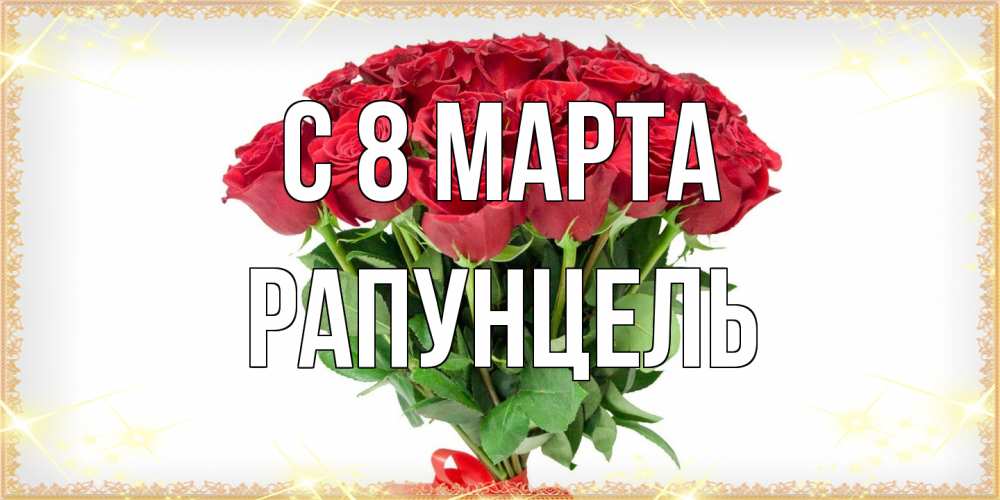 Открытка на каждый день с именем, Рапунцель C 8 МАРТА самый огромный букет для милых дам Прикольная открытка с пожеланием онлайн скачать бесплатно 