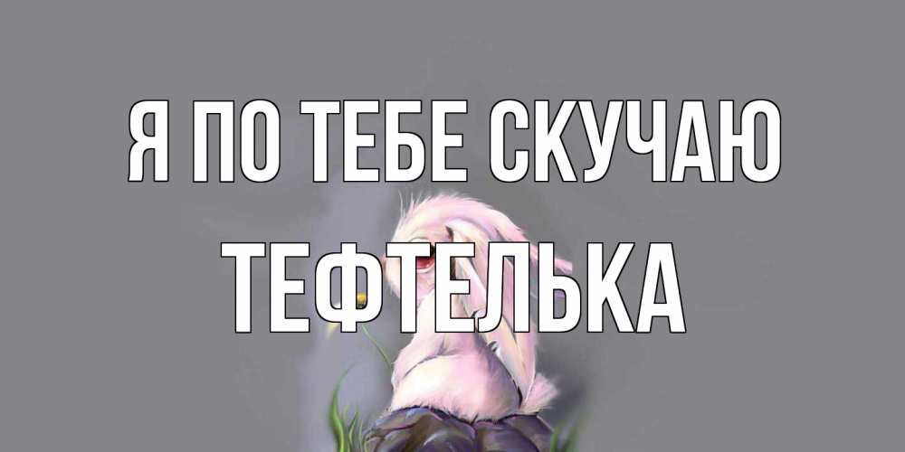 Открытка на каждый день с именем, тефтелька Я по тебе скучаю заяц Прикольная открытка с пожеланием онлайн скачать бесплатно 