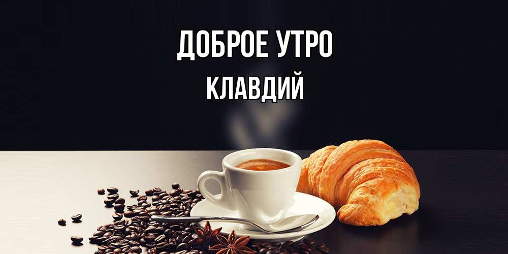 Открытка на каждый день с именем, Клавдий Доброе утро зерна кофе и кофе на завтрак с круасаном Прикольная открытка с пожеланием онлайн скачать бесплатно 