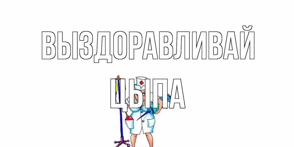 Открытка на каждый день с именем, Цыпа Выздоравливай медсестра Прикольная открытка с пожеланием онлайн скачать бесплатно 