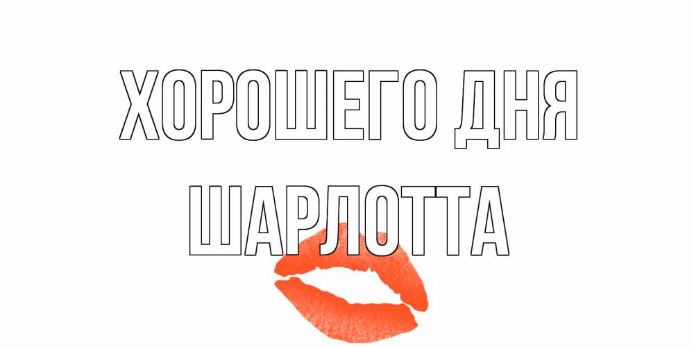 Открытка на каждый день с именем, Шарлотта Хорошего дня удачного дня с поцелуем Прикольная открытка с пожеланием онлайн скачать бесплатно 