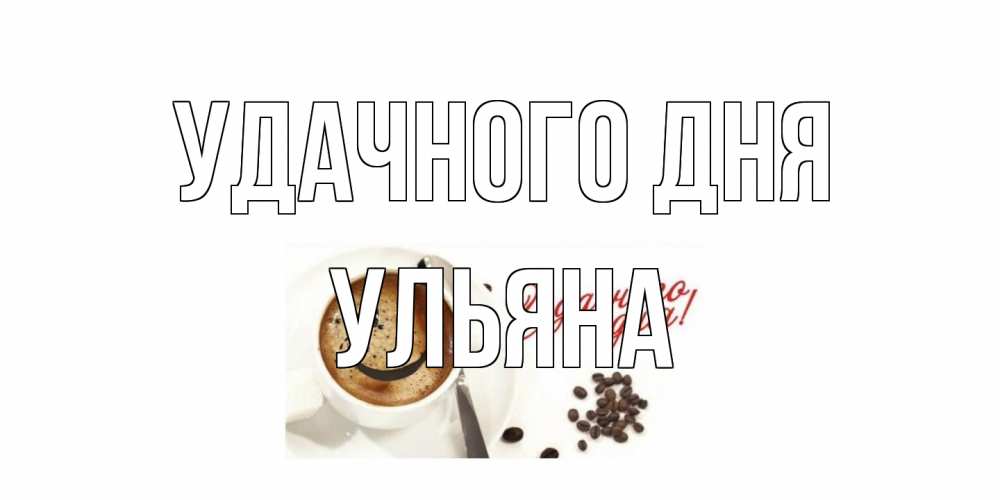 Открытка на каждый день с именем, Ульяна Удачного дня кофе Прикольная открытка с пожеланием онлайн скачать бесплатно 