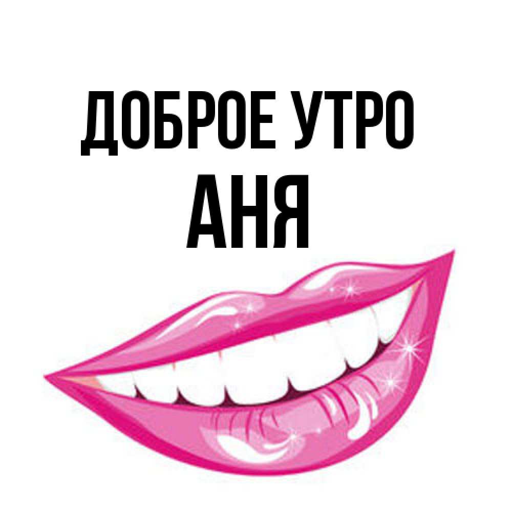 Открытка на каждый день с именем, Аня Доброе утро розовые губы и белые зубы Прикольная открытка с пожеланием онлайн скачать бесплатно 