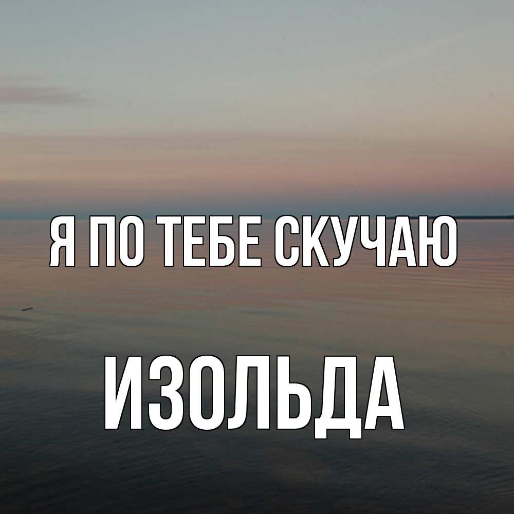 Открытка на каждый день с именем, Изольда Я по тебе скучаю пусто Прикольная открытка с пожеланием онлайн скачать бесплатно 