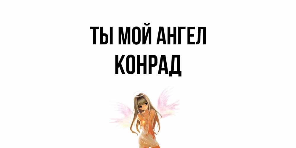 Открытка на каждый день с именем, Конрад Ты мой ангел ангел, аниме Прикольная открытка с пожеланием онлайн скачать бесплатно 