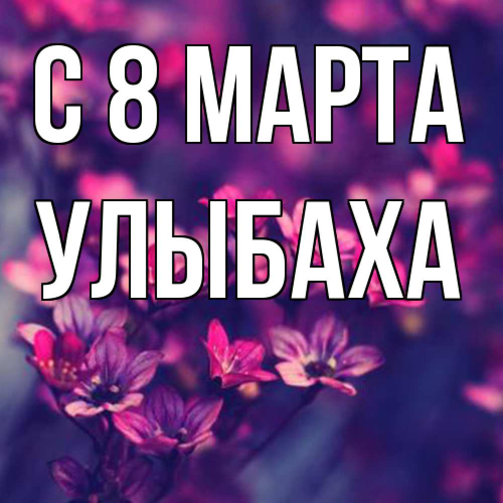 Открытка на каждый день с именем, Улыбаха C 8 МАРТА небольшие цветы 1 Прикольная открытка с пожеланием онлайн скачать бесплатно 