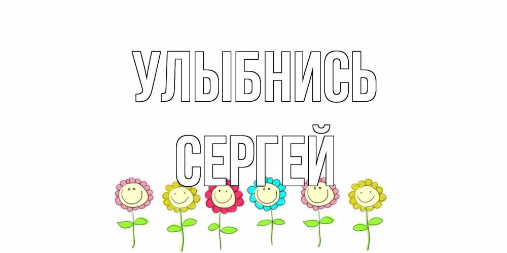 Открытка на каждый день с именем, Сергей Улыбнись улыбка, цветы Прикольная открытка с пожеланием онлайн скачать бесплатно 