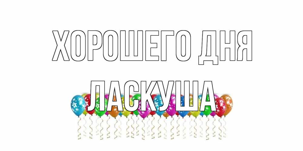 Открытка на каждый день с именем, ласкуша Хорошего дня прекрасного дня Прикольная открытка с пожеланием онлайн скачать бесплатно 