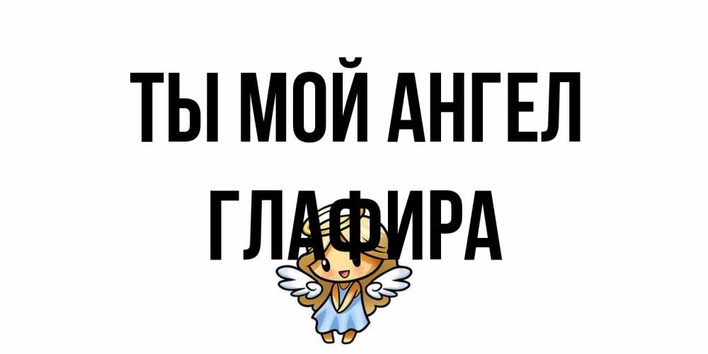 Открытка на каждый день с именем, Глафира Ты мой ангел ангел Прикольная открытка с пожеланием онлайн скачать бесплатно 
