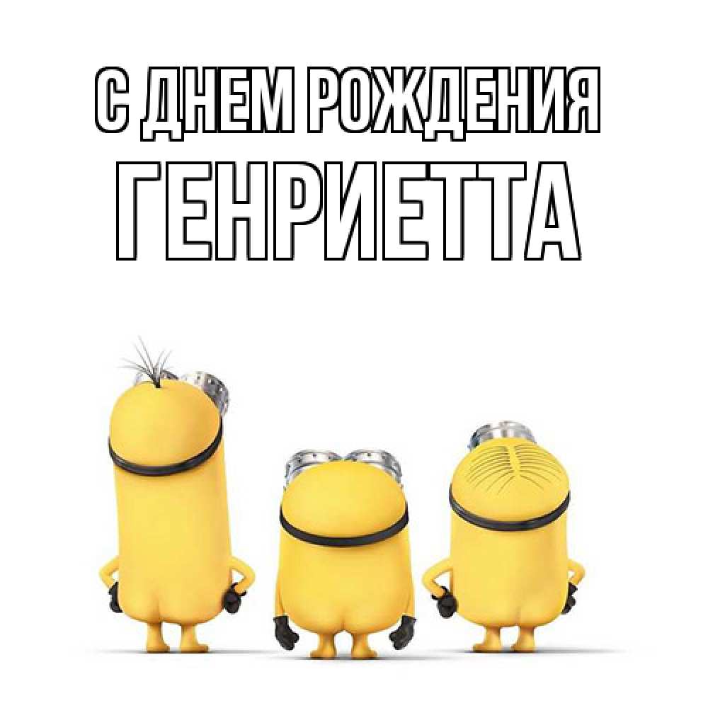 Открытка на каждый день с именем, Генриетта С днем рождения миньоны Прикольная открытка с пожеланием онлайн скачать бесплатно 