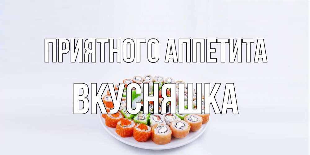 Открытка на каждый день с именем, Вкусняшка Приятного аппетита суши Прикольная открытка с пожеланием онлайн скачать бесплатно 