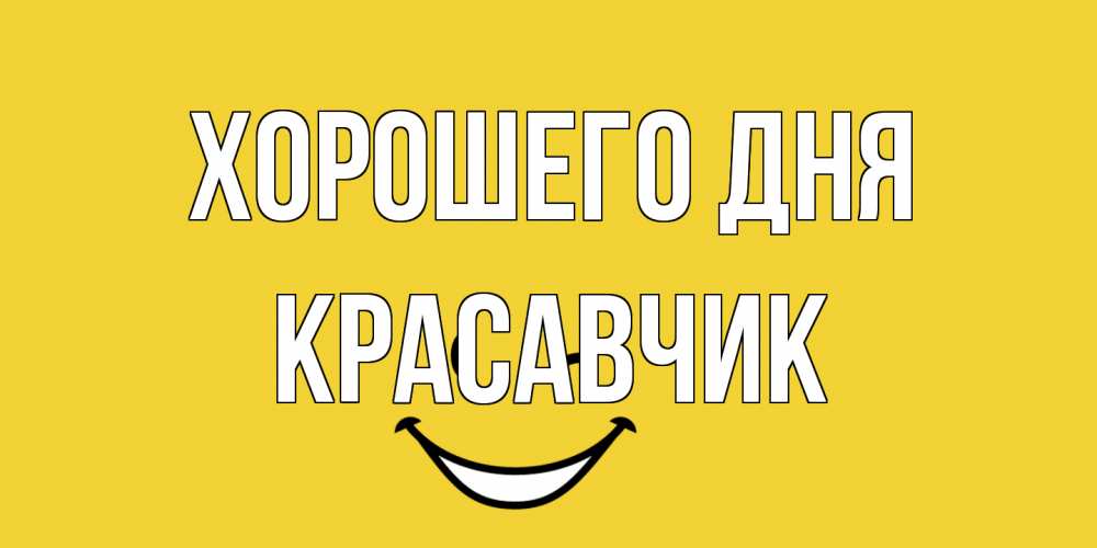 Открытка на каждый день с именем, Красавчик Хорошего дня позитивного дня Прикольная открытка с пожеланием онлайн скачать бесплатно 