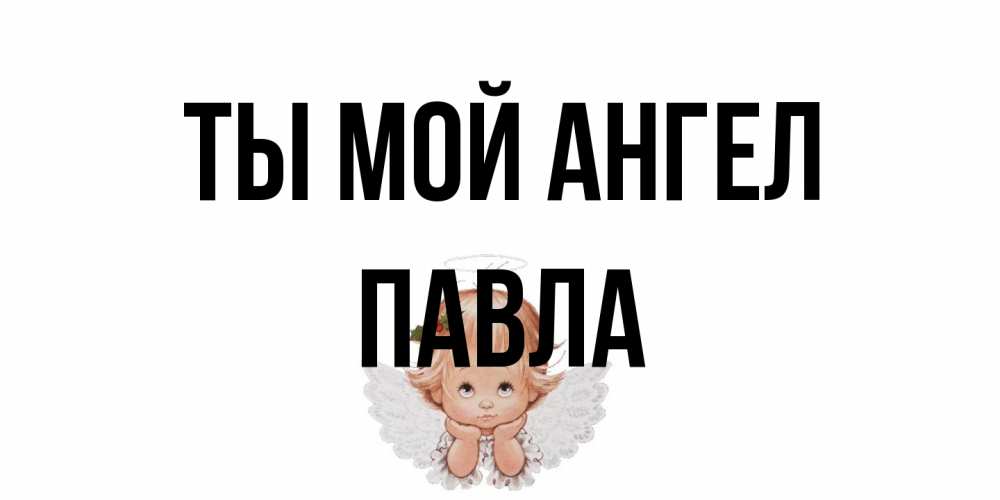 Открытка на каждый день с именем, Павла Ты мой ангел ангел Прикольная открытка с пожеланием онлайн скачать бесплатно 