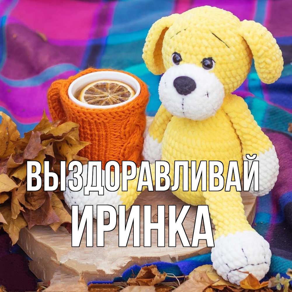 Открытка на каждый день с именем, Иринка Выздоравливай не болей и пей чай с лимоном Прикольная открытка с пожеланием онлайн скачать бесплатно 