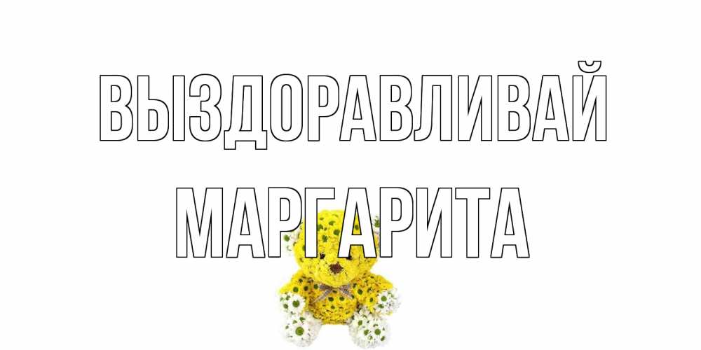 Открытка на каждый день с именем, Маргарита Выздоравливай мишка Прикольная открытка с пожеланием онлайн скачать бесплатно 