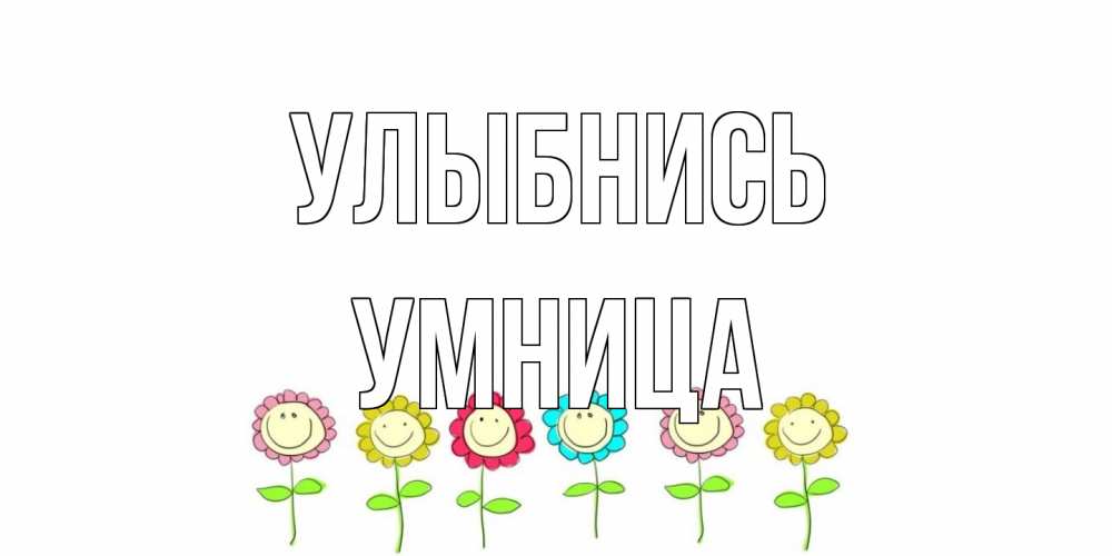 Открытка на каждый день с именем, Умница Улыбнись улыбка, цветы Прикольная открытка с пожеланием онлайн скачать бесплатно 
