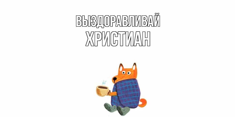 Открытка на каждый день с именем, Христиан Выздоравливай выздоравливайте для родных Прикольная открытка с пожеланием онлайн скачать бесплатно 