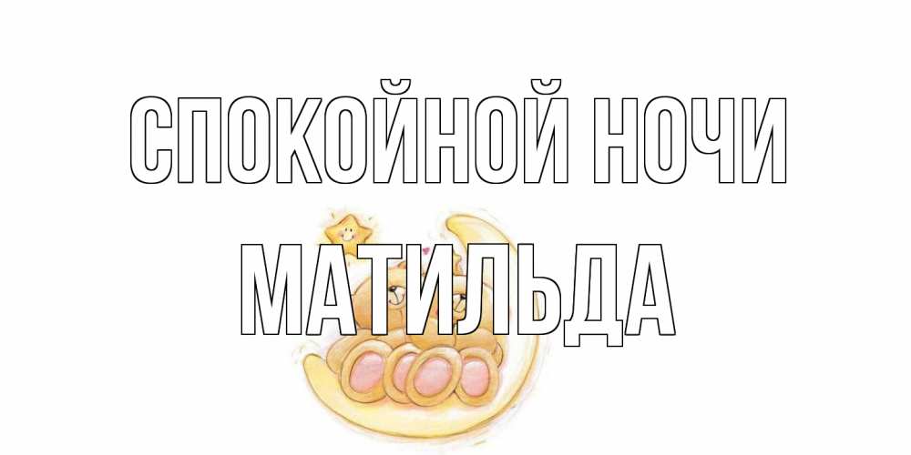 Открытка на каждый день с именем, Матильда Спокойной ночи мишки, месяц Прикольная открытка с пожеланием онлайн скачать бесплатно 