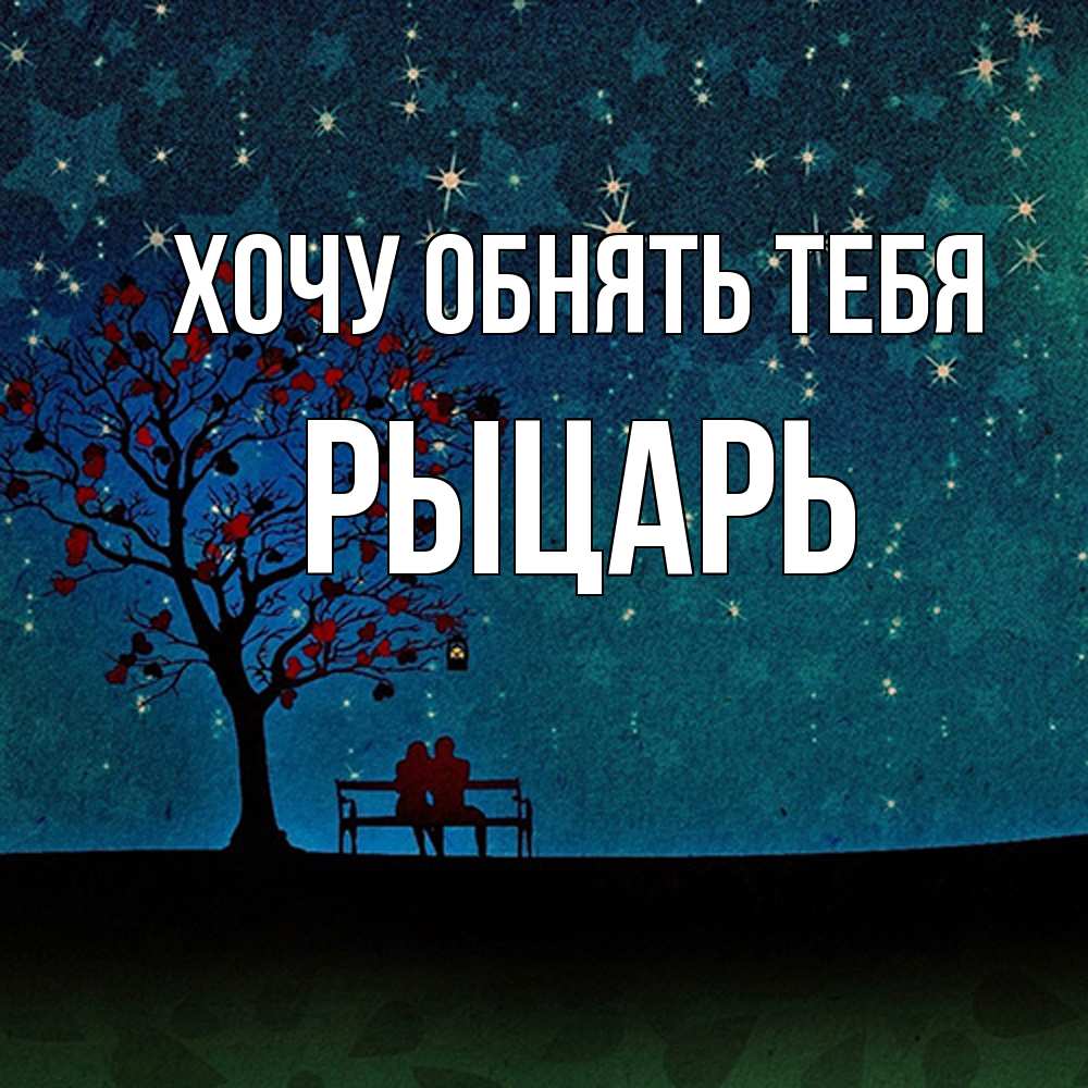 Открытка на каждый день с именем, Рыцарь Хочу обнять тебя много звезд Прикольная открытка с пожеланием онлайн скачать бесплатно 