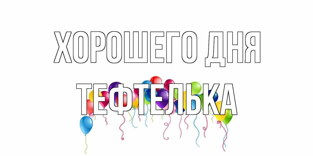 Открытка на каждый день с именем, тефтелька Хорошего дня открытка с шариками Прикольная открытка с пожеланием онлайн скачать бесплатно 