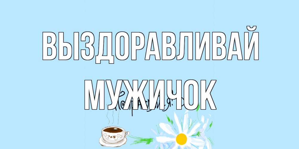 Открытка на каждый день с именем, Мужичок Выздоравливай чай Прикольная открытка с пожеланием онлайн скачать бесплатно 