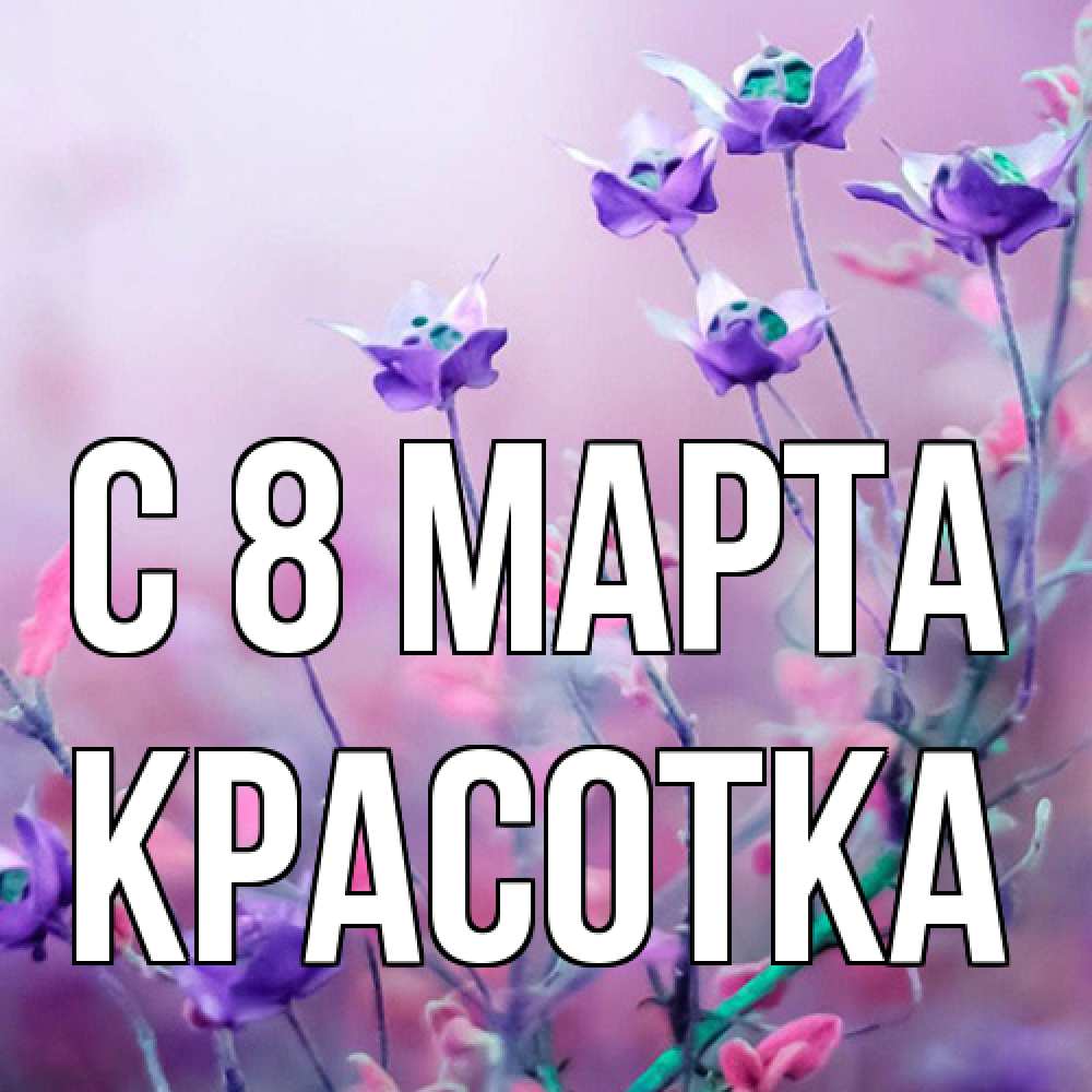 Открытка на каждый день с именем, Красотка C 8 МАРТА международный женский день 2 Прикольная открытка с пожеланием онлайн скачать бесплатно 